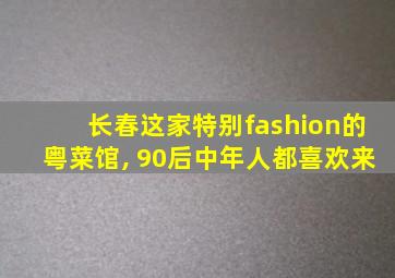 长春这家特别fashion的粤菜馆, 90后中年人都喜欢来